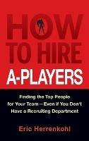 How to Hire A-Players: Finding the Top People for Your Team- Even If You Don't Have a Recruiting Department - Eric Herrenkohl - cover