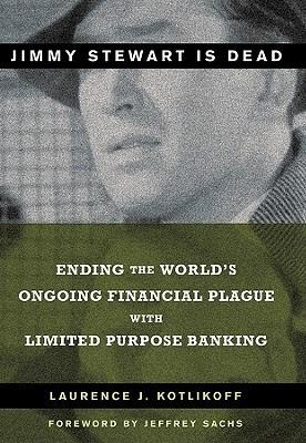 Jimmy Stewart Is Dead: Ending the World's Ongoing Financial Plague with Limited Purpose Banking - Laurence J. Kotlikoff - cover