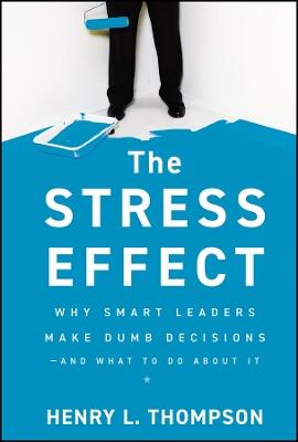 The Stress Effect: Why Smart Leaders Make Dumb Decisions--And What to Do About It - Henry L. Thompson - cover