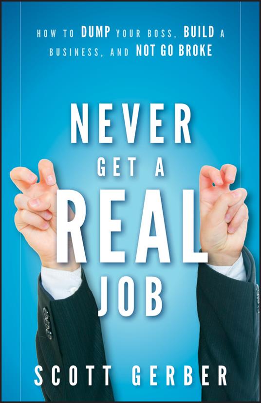 Never Get a "Real" Job: How to Dump Your Boss, Build a Business and Not Go Broke - Scott Gerber - cover