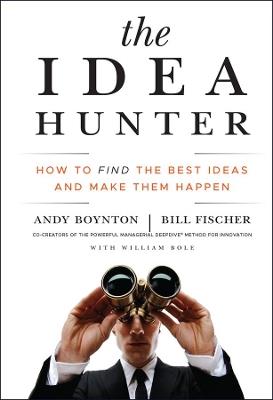 The Idea Hunter: How to Find the Best Ideas and Make them Happen - Andy Boynton,Bill Fischer - cover