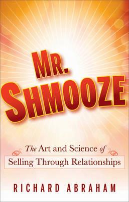 Mr. Shmooze: The Art and Science of Selling Through Relationships - Richard Abraham - cover