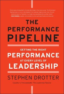 The Performance Pipeline: Getting the Right Performance At Every Level of Leadership - Stephen Drotter - cover