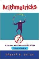 Arithmetricks: 50 Easy Ways to Add, Subtract, Multiply, and Divide Without a Calculator