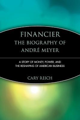 Financier: The Biography of Andre Meyer: A Story of Money, Power, and the Reshaping of American Business - Cary Reich - cover