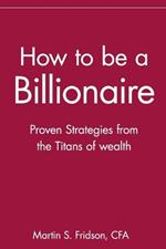 How to be a Billionaire: Proven Strategies from the Titans of Wealth