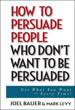 How to Persuade People Who Don't Want to be Persuaded: Get What You Want -- Every Time!