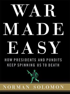 War Made Easy: How Presidents and Pundits Keep Spinning Us to Death - Norman Solomon - cover