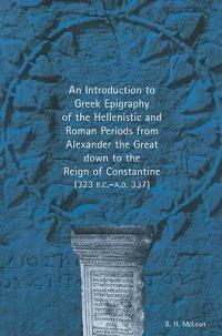 An Introduction to Greek Epigraphy of the Hellenistic and Roman Periods from Alexander the Great Down to the Reign of Constantine - B. H. McLean - cover