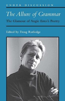 The Allure of Grammar: The Glamour of Angie Estes's Poetry - Douglas R. Rutledge - cover