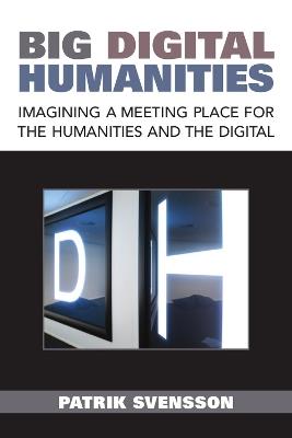 Big Digital Humanities: Imagining a Meeting Place for the Humanities and the Digital - Patrik Svensson - cover