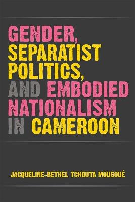 Gender, Separatist Politics, and Embodied Nationalism in Cameroon - Jacqueline-Bethel Tchouta Mougoué - cover