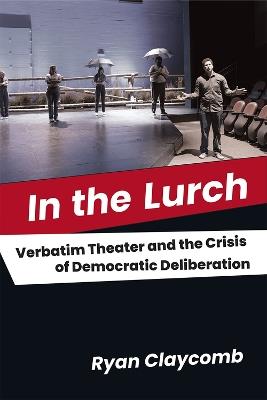 In the Lurch: Verbatim Theater and the Crisis of Democratic Deliberation - Ryan Claycomb - cover