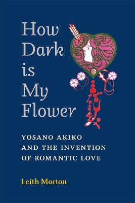 How Dark Is My Flower: Yosano Akiko and the Invention of Romantic Love - Leith Morton - cover