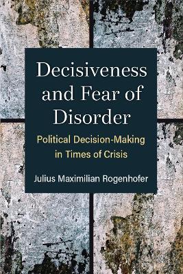 Decisiveness and Fear of Disorder: Political Decision-Making in Times of Crisis - Julius Maximilian Rogenhofer - cover