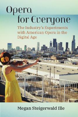 Opera for Everyone: The Industry's Experiments with American Opera in the Digital Age - Megan Steigerwald Ille - cover
