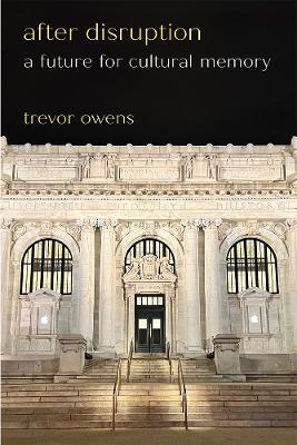 After Disruption: A Future for Cultural Memory - Trevor Owens - cover