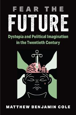 Fear the Future: Dystopia and Political Imagination in the Twentieth Century - Matthew Benjamin Cole - cover