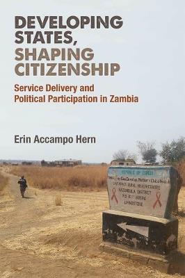 Developing States, Shaping Citizenship: Service Delivery and Political Participation in Zambia - Erin Accampo Hern - cover
