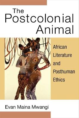 The Postcolonial Animal: African Literature and Posthuman Ethics - Evan Maina Mwangi - cover