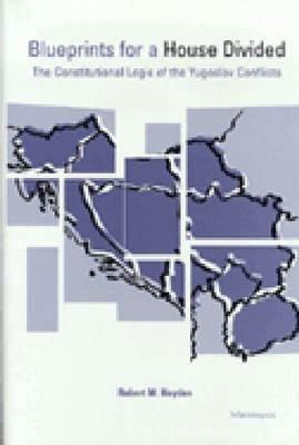 Blueprints for a House Divided: The Constitutional Logic of the Yugoslav Conflicts - Robert M. Hayden - cover
