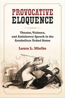 Provocative Eloquence: Theater, Violence, and Anti-Slavery Speech in the Antebellum United States - Laura L. Mielke - cover
