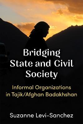 Bridging State and Civil Society: Informal Organizations in Tajik/Afghan Badakhshan - Suzanne Levi-Sanchez - cover
