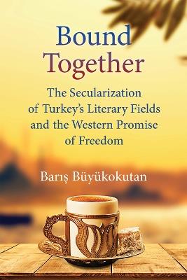 Bound Together: The Secularization of Turkey's Literary Fields and the Western Promise of Freedom - Baris Buyukokutan - cover