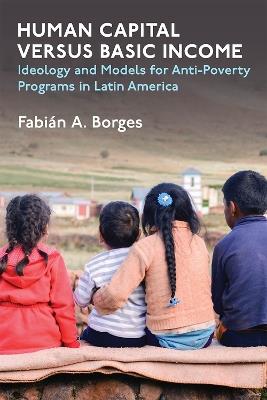 Human Capital versus Basic Income: Ideology and Models of Anti-Poverty Programs in Latin America - Fabian A Borges - cover