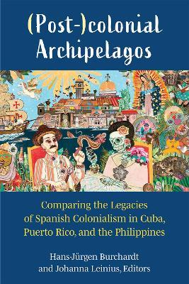 (Post-)colonial Archipelagos: Comparing the Legacies of Spanish Colonialism in Cuba, Puerto Rico, and the Philippines - Hans-Jurgen Burchardt,Johanna Leinius - cover