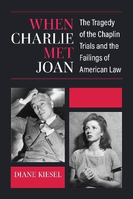 When Charlie Met Joan: The Tragedy of the Chaplin Trials and the Failings of American Law - Diane Kiesel - cover