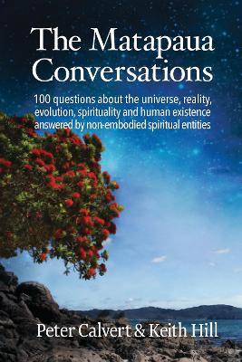 The Matapaua Conversations: 100 questions about the universe, reality, evolution, spirituality and human existence answered by non-embodied spiritual entities - Peter Calvert,Keith Hill - cover