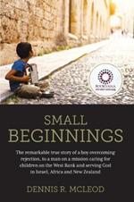 Small Beginnings: The remarkable true story of a boy overcoming rejection, to a man on a mission caring for children on the West Bank and serving God in Israel, Africa and New Zealand