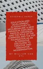 Education and Development: Alternatives to Neoliberalism - A New Paradigm, Exploring Radical Openness, the Role of the Commons, and the P2P Foundation as an Alternative Discourse to Modernisation.