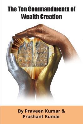 The Ten Commandments of Wealth Creation: Your Road to Riches Blueprint, for the Success you truly deserve! - Praveen Kumar,Prashant Kumar - cover
