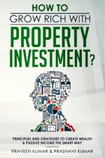 How to Grow Rich with Property Investment?: Principles and Strategies to Create Wealth & Passive Income the Smart Way