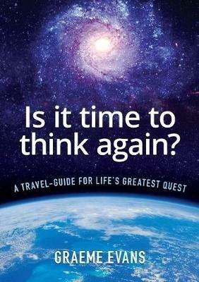 Is It Time to Think Again?: A travel-guide for life's greatest quest - Graeme Evans - cover