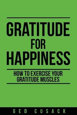 Gratitude for Happiness: How to Exercise your Gratitude Muscles - Ged Cusack - cover