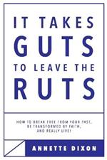 It Takes Guts to Leave the Ruts: How to break free from your past, be transformed by faith, and really LIVE!