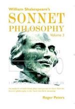 William Shakespeare's Sonnet Philosophy, Volume 3: An analysis of individual plays and poems to show that the Sonnet philosophy is the basis for their meaning