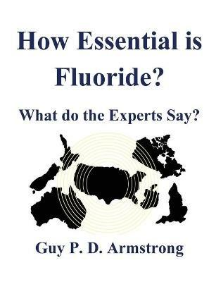 How Essential Is Fluoride?: What do the Experts Say? - Guy P D Armstrong - cover