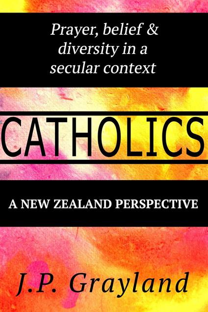 Catholics. Prayer, belief & diversity in a secular context. A New Zealand Perspective - J P Grayland - cover