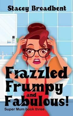 Frazzled, Frumpy and Fabulous!: A humorous tale of motherhood - Stacey Broadbent - cover