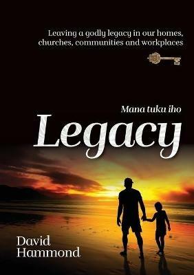 Legacy: Leaving a Godly legacy in our homes, churches, communities and workplaces - David Hammond - cover