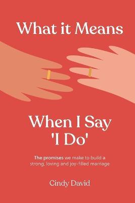 What It Means When I Say 'I Do': The promises we make to build a strong, loving and joy-filled marriage - Cindy David - cover