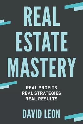 Real Estate Mastery; Real Profits, Real Strategies, Real Results - David Leon - cover