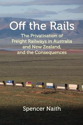 Off the Rails: The Privatisation of Freight Railways in Australia and New Zealand, and the Consequences - Spencer D Naith - cover