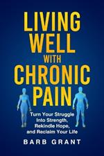 Living Well with Chronic Pain: Turn Your Struggle Into Strength, Rekindle Hope, and Reclaim Your Life