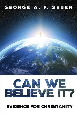 Can We Believe It?: Evidence for Christianity - George A F Seber - cover