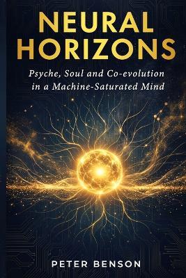 Neural Horizons: Psyche, Soul and Co-evolution in a Machine-Saturated Mind - Peter Benson - cover